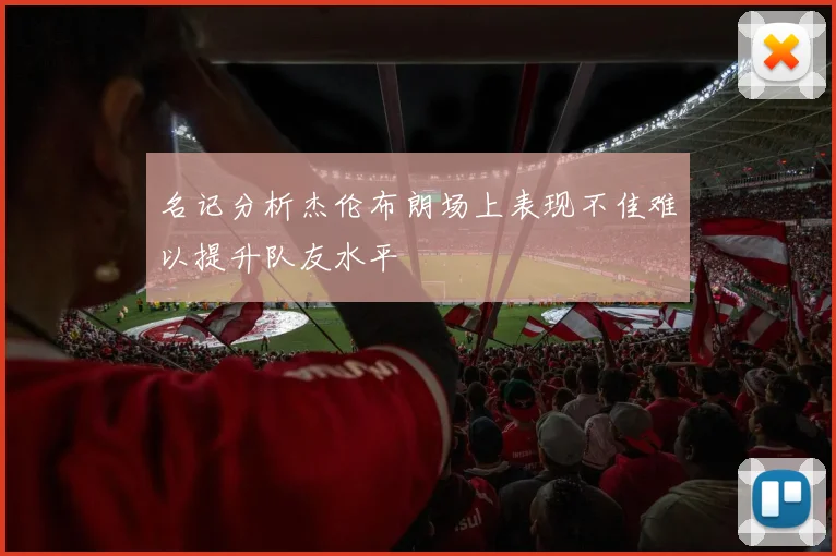 名记分析杰伦布朗场上表现不佳难以提升队友水平