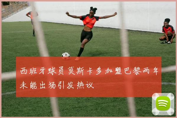 西班牙球员莫斯卡多加盟巴黎两年未能出场引发热议