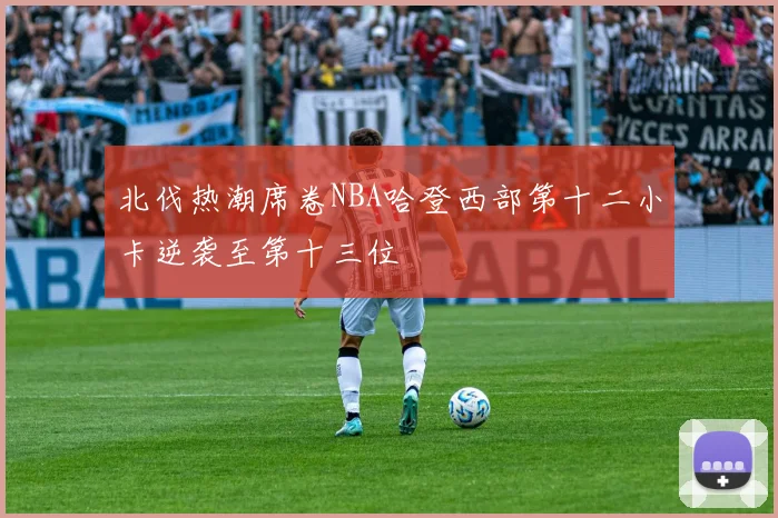 北伐热潮席卷NBA哈登西部第十二小卡逆袭至第十三位
