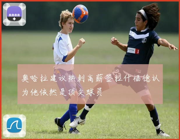 奥哈拉建议热刺高薪签拉什福德认为他依然是顶尖球员