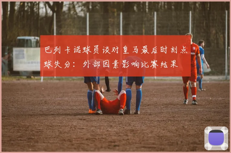 巴列卡诺球员谈对皇马最后时刻点球失分：外部因素影响比赛结果