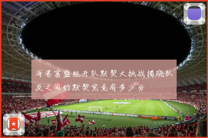 海港富盛经开队默契大挑战揭晓队友之间的默契究竟有多少分