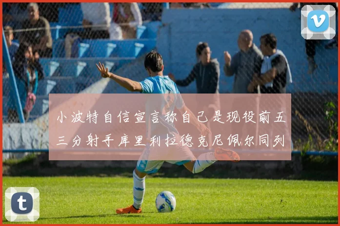 小波特自信宣言称自己是现役前五三分射手库里利拉德克尼佩尔同列其中