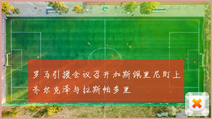 罗马引援会议召开加斯佩里尼盯上齐尔克泽与拉斯帕多里