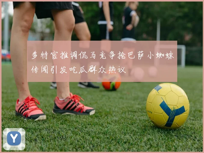 多特官推调侃马竞争抢巴萨小蜘蛛传闻引发吃瓜群众热议