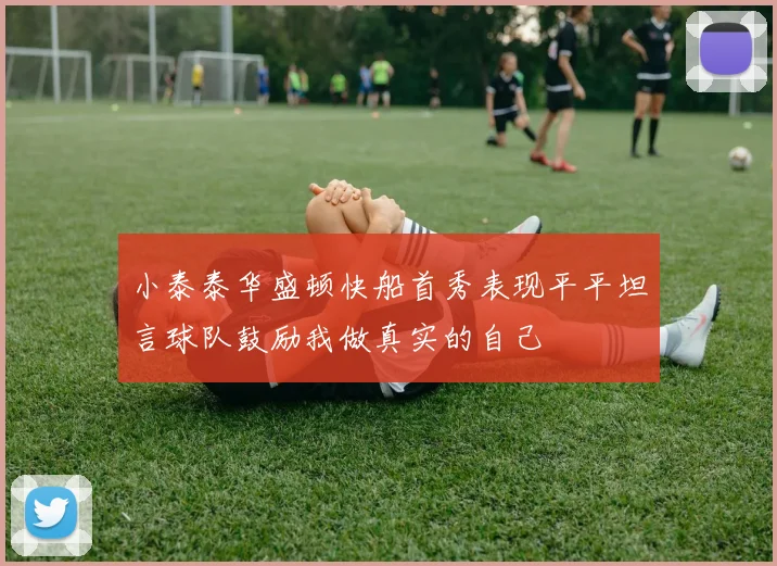 小泰泰华盛顿快船首秀表现平平坦言球队鼓励我做真实的自己