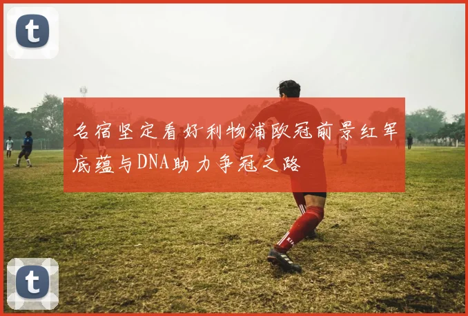 名宿坚定看好利物浦欧冠前景红军底蕴与DNA助力争冠之路