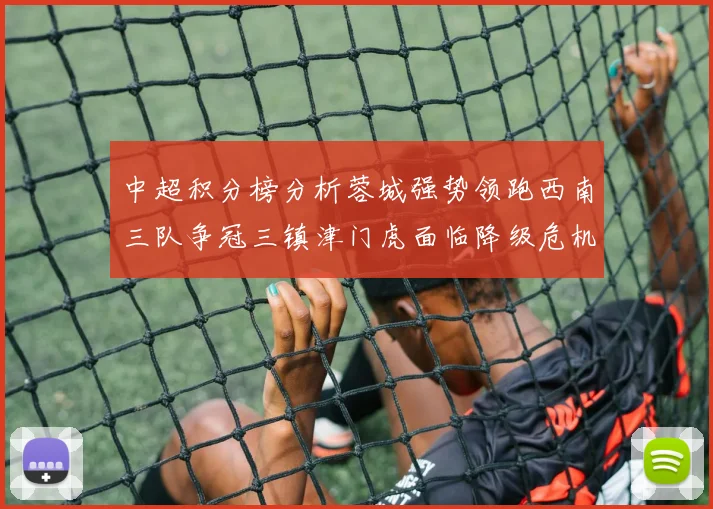 中超积分榜分析蓉城强势领跑西南三队争冠三镇津门虎面临降级危机