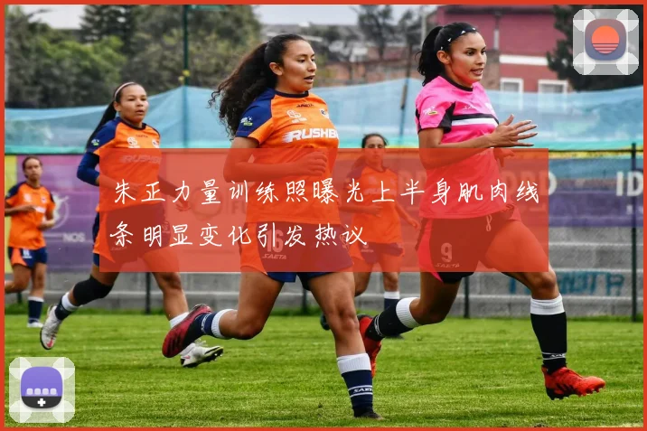 朱正力量训练照曝光上半身肌肉线条明显变化引发热议