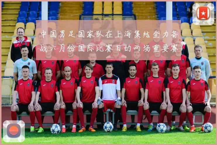 中国男足国家队在上海集结全力备战六月份国际比赛日的两场重要赛事