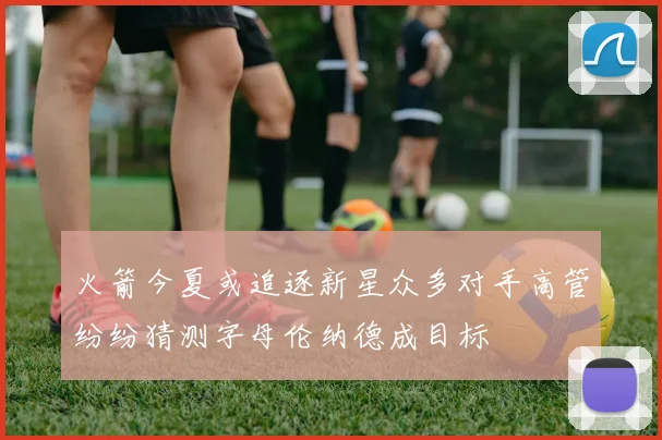 火箭今夏或追逐新星众多对手高管纷纷猜测字母伦纳德成目标