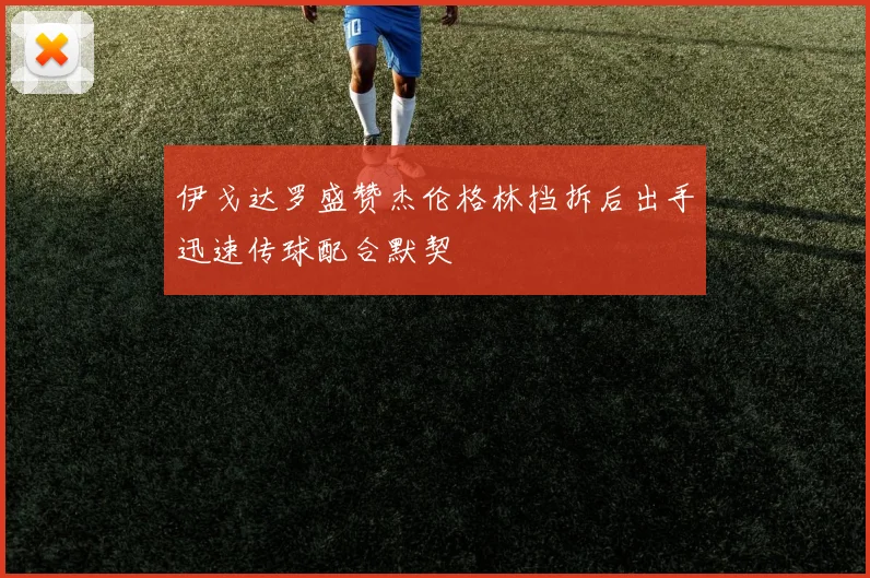 伊戈达罗盛赞杰伦格林挡拆后出手迅速传球配合默契