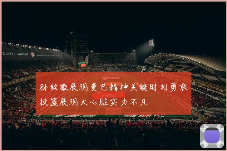 孙铭徽展现曼巴精神关键时刻勇敢投篮展现大心脏实力不凡