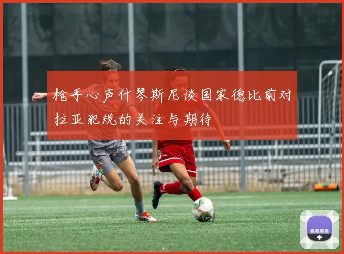 枪手心声什琴斯尼谈国家德比前对拉亚犯规的关注与期待
