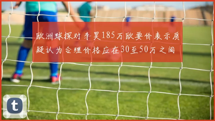 欧洲球探对李昊185万欧要价表示质疑认为合理价格应在30至50万之间