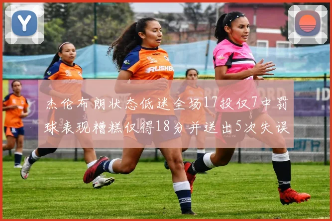 杰伦布朗状态低迷全场17投仅7中罚球表现糟糕仅得18分并送出5次失误