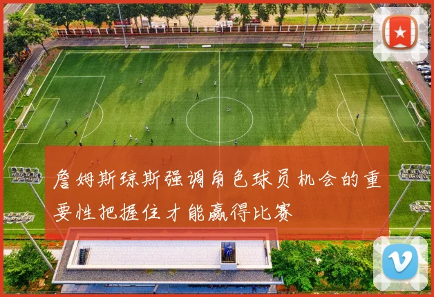 詹姆斯琼斯强调角色球员机会的重要性把握住才能赢得比赛