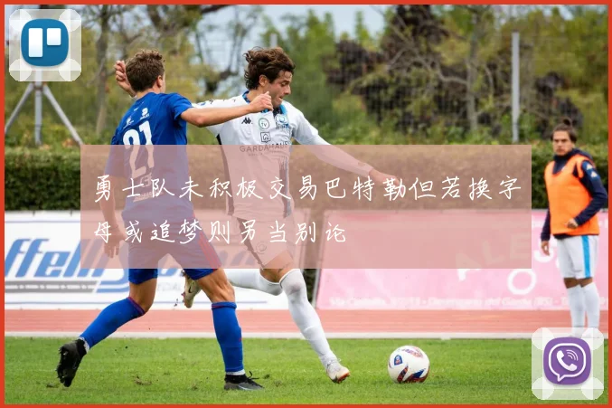 勇士队未积极交易巴特勒但若换字母或追梦则另当别论