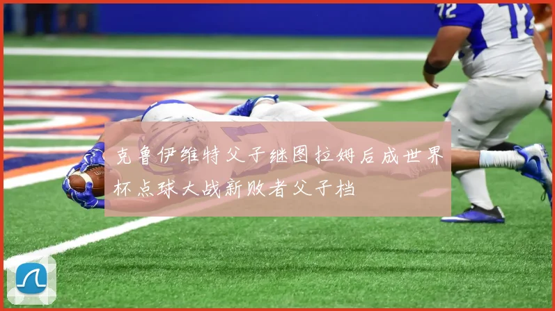 克鲁伊维特父子继图拉姆后成世界杯点球大战新败者父子档