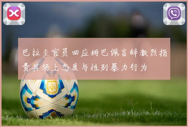 巴拉圭官员回应姆巴佩言辞激烈指责其场上态度与性别暴力行为