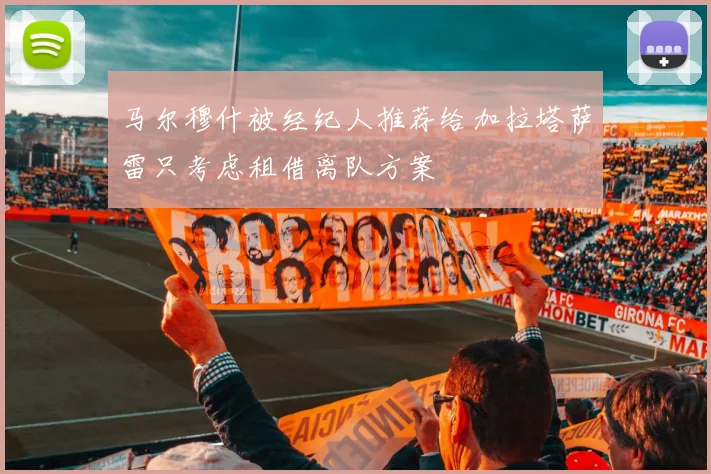 马尔穆什被经纪人推荐给加拉塔萨雷只考虑租借离队方案