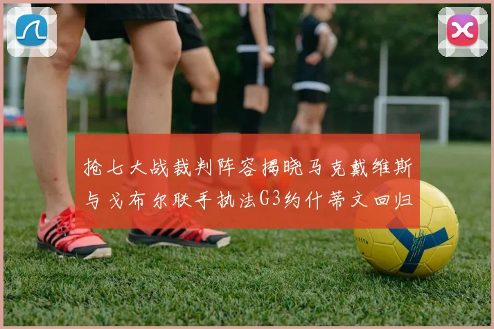 抢七大战裁判阵容揭晓马克戴维斯与戈布尔联手执法G3约什蒂文回归G2