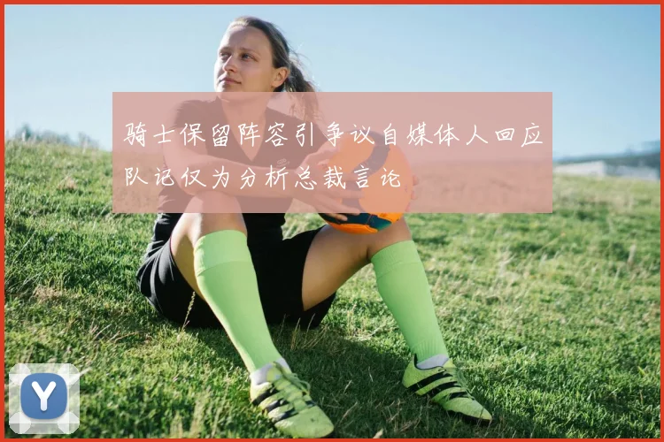 骑士保留阵容引争议自媒体人回应队记仅为分析总裁言论