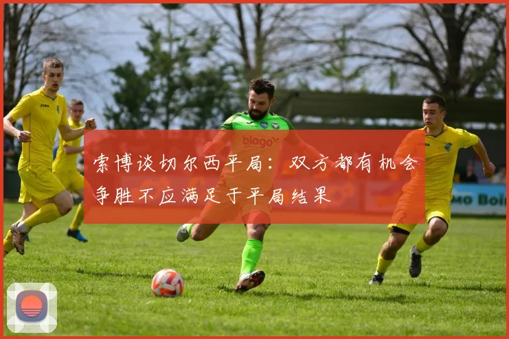 索博谈切尔西平局：双方都有机会争胜不应满足于平局结果