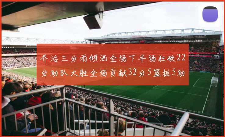 乔治三分雨倾洒全场下半场狂砍22分助队大胜全场贡献32分5篮板5助攻