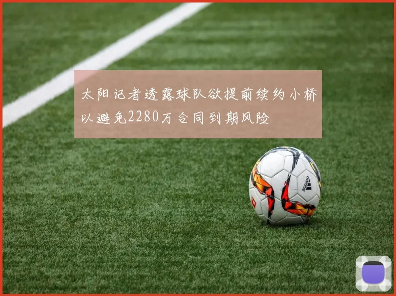 太阳记者透露球队欲提前续约小桥以避免2280万合同到期风险